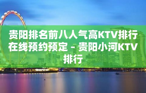 贵阳排名前八人气高KTV排行在线预约预定 – 贵阳小河KTV排行