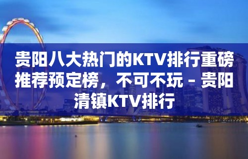 贵阳八大热门的KTV排行重磅推荐预定榜，不可不玩 – 贵阳清镇KTV排行