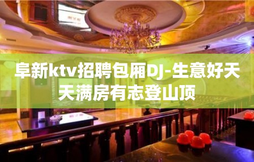 阜新ktv招聘包厢DJ-生意好天天满房有志登山顶