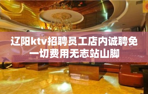 辽阳ktv招聘员工店内诚聘免一切费用无志站山脚