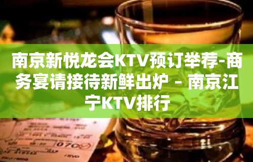 南京新悦龙会KTV预订举荐-商务宴请接待新鲜出炉 – 南京江宁KTV排行