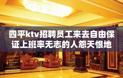 四平ktv招聘员工来去自由保证上班率无志的人怨天恨地