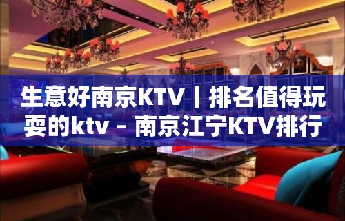 生意好﻿南京KTV丨排名值得玩耍的ktv – 南京江宁KTV排行