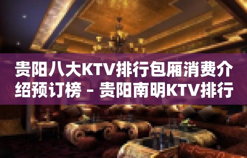 贵阳八大KTV排行包厢消费介绍预订榜 – 贵阳南明KTV排行