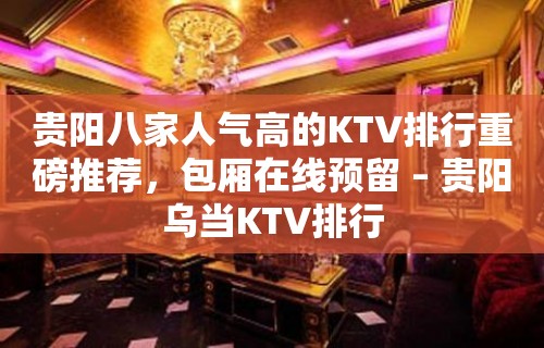 贵阳八家人气高的KTV排行重磅推荐，包厢在线预留 – 贵阳乌当KTV排行