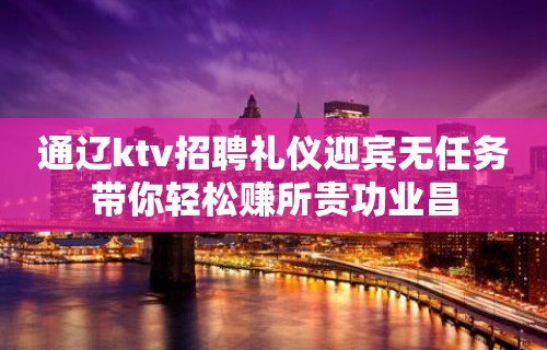 通辽ktv招聘礼仪迎宾无任务带你轻松赚所贵功业昌