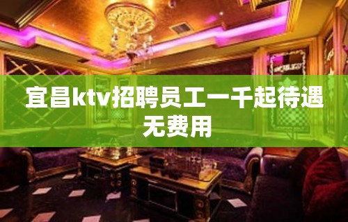 宜昌ktv招聘员工一千起待遇 无费用