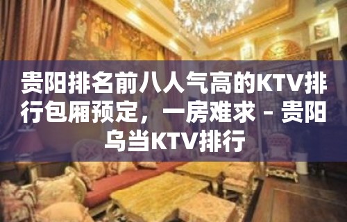 贵阳排名前八人气高的KTV排行包厢预定，一房难求 – 贵阳乌当KTV排行