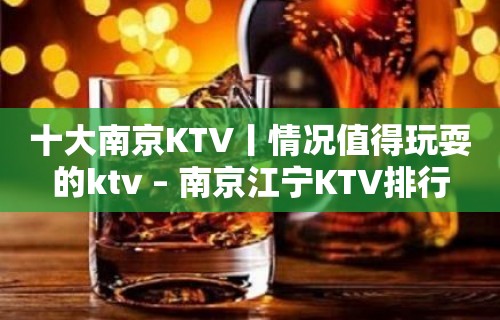 十大﻿南京KTV丨情况值得玩耍的ktv – 南京江宁KTV排行