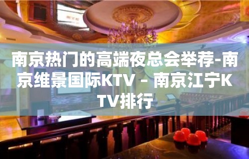 南京热门的高端夜总会举荐-南京维景国际KTV – 南京江宁KTV排行