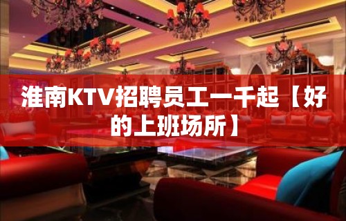 淮南KTV招聘员工一千起【好的上班场所】