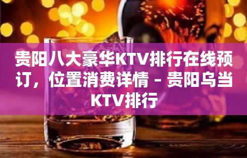 贵阳八大豪华KTV排行在线预订，位置消费详情 – 贵阳乌当KTV排行