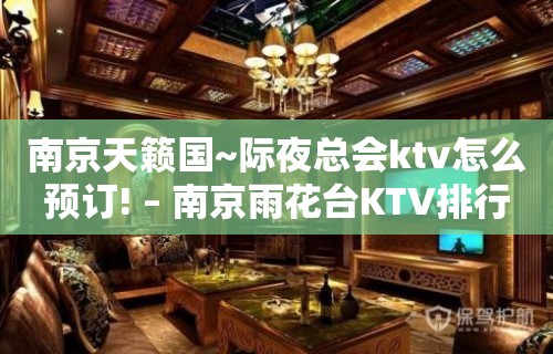 南京天籁国~际夜总会ktv怎么预订! – 南京雨花台KTV排行