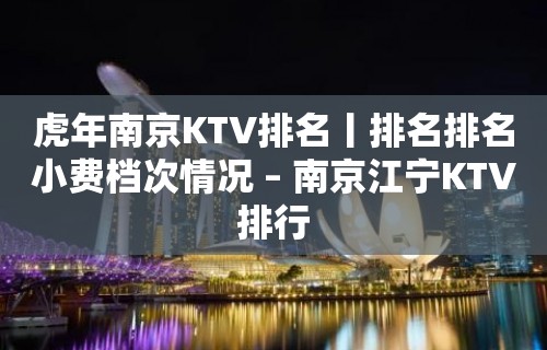 虎年南京KTV排名丨排名排名小费档次情况 – 南京江宁KTV排行