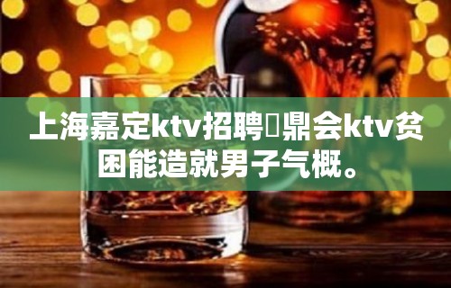 上海嘉定ktv招聘沄鼎会ktv贫困能造就男子气概。