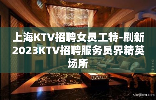 上海KTV招聘女员工特-刷新2023KTV招聘服务员界精英场所