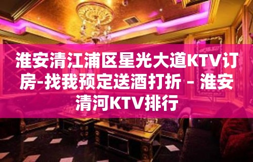 淮安清江浦区星光大道KTV订房-找我预定送酒打折 – 淮安清河KTV排行