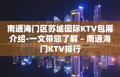 南通海门区苏城国际KTV包厢介绍-一文带您了解 – 南通海门KTV排行