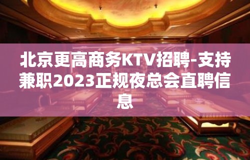 北京更高商务KTV招聘-支持兼职2023正规夜总会直聘信息