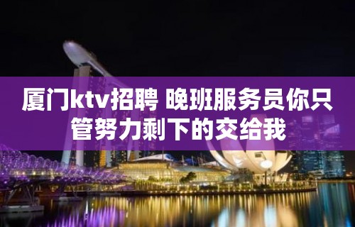 厦门ktv招聘 晚班服务员你只管努力剩下的交给我