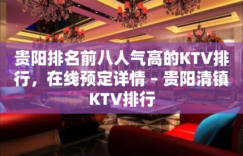 贵阳排名前八人气高的KTV排行，在线预定详情 – 贵阳清镇KTV排行