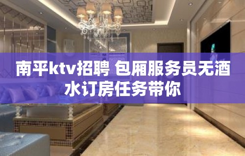 南平ktv招聘 包厢服务员无酒水订房任务带你