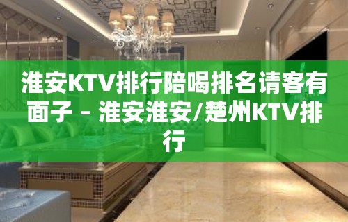 淮安KTV排行陪喝排名请客有面子 – 淮安淮安/楚州KTV排行