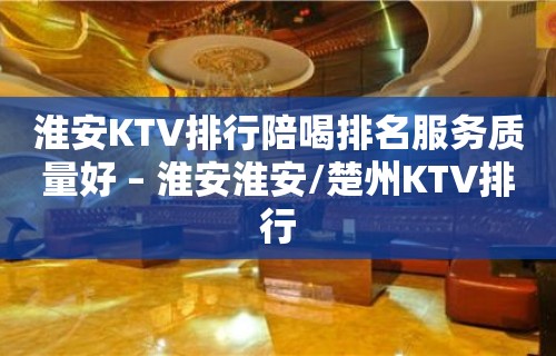 淮安KTV排行陪喝排名服务质量好 – 淮安淮安/楚州KTV排行