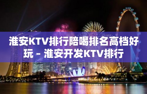 淮安KTV排行陪喝排名高档好玩 – 淮安开发KTV排行