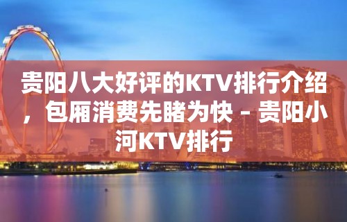 贵阳八大好评的KTV排行介绍，包厢消费先睹为快 – 贵阳小河KTV排行