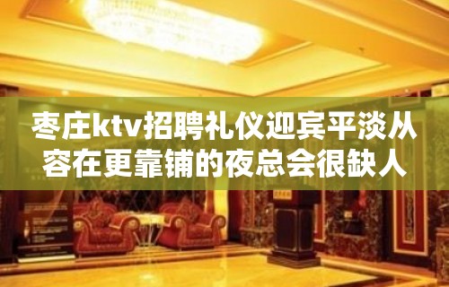 枣庄ktv招聘礼仪迎宾平淡从容在更靠铺的夜总会很缺人