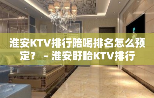 淮安KTV排行陪喝排名怎么预定？ – 淮安盱眙KTV排行