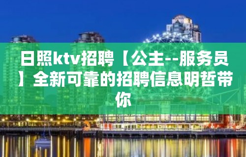 日照ktv招聘【公主--服务员】全新可靠的招聘信息明哲带你