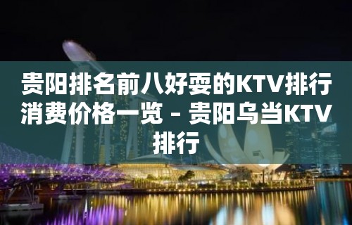 贵阳排名前八好耍的KTV排行消费价格一览 – 贵阳乌当KTV排行