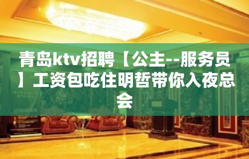 青岛ktv招聘【公主--服务员】工资包吃住明哲带你入夜总会