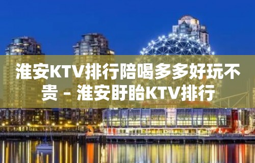 淮安KTV排行陪喝多多好玩不贵 – 淮安盱眙KTV排行