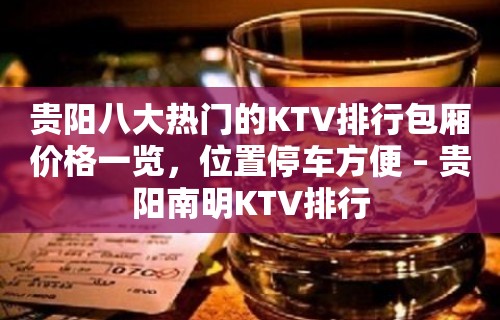 贵阳八大热门的KTV排行包厢价格一览，位置停车方便 – 贵阳南明KTV排行