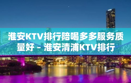 淮安KTV排行陪喝多多服务质量好 – 淮安清浦KTV排行