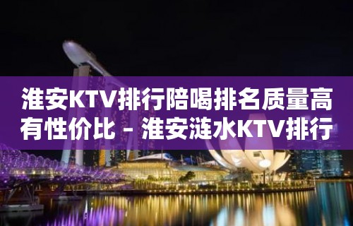 淮安KTV排行陪喝排名质量高有性价比 – 淮安涟水KTV排行