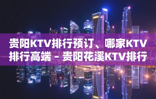 贵阳KTV排行预订、哪家KTV排行高端 – 贵阳花溪KTV排行