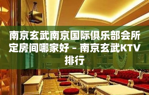 南京玄武南京国际俱乐部会所定房间哪家好 – 南京玄武KTV排行