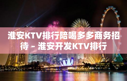 淮安KTV排行陪喝多多商务招待 – 淮安开发KTV排行