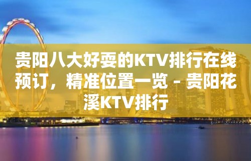 贵阳八大好耍的KTV排行在线预订，精准位置一览 – 贵阳花溪KTV排行