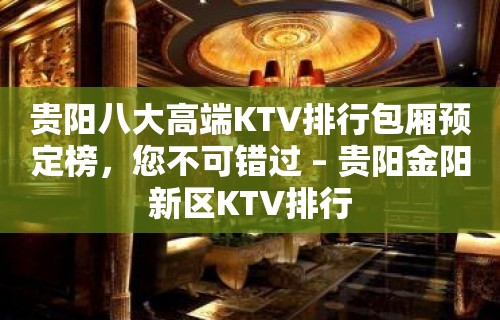 贵阳八大高端KTV排行包厢预定榜，您不可错过 – 贵阳金阳新区KTV排行