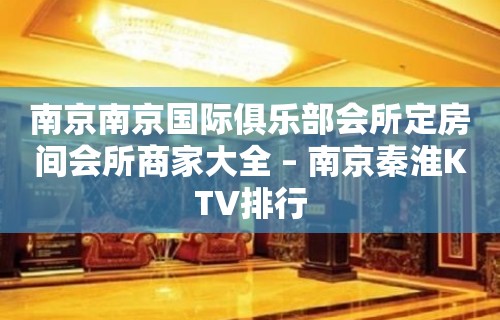 南京南京国际俱乐部会所定房间会所商家大全 – 南京秦淮KTV排行