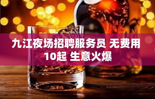 九江夜场招聘服务员 无费用 10起 生意火爆