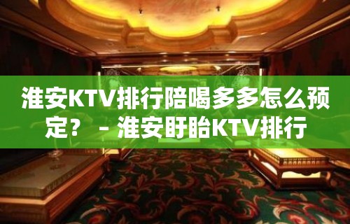 淮安KTV排行陪喝多多怎么预定？ – 淮安盱眙KTV排行