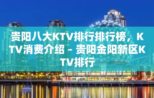 贵阳八大KTV排行排行榜，KTV消费介绍 – 贵阳金阳新区KTV排行