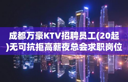 成都万豪KTV招聘员工(20起)无可抗拒高薪夜总会求职岗位