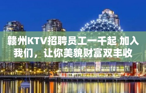 赣州KTV招聘员工一千起 加入我们，让你美貌财富双丰收